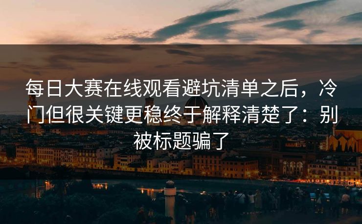 每日大赛在线观看避坑清单之后，冷门但很关键更稳终于解释清楚了：别被标题骗了