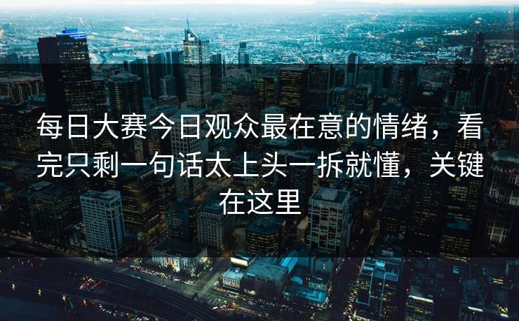 每日大赛今日观众最在意的情绪，看完只剩一句话太上头一拆就懂，关键在这里