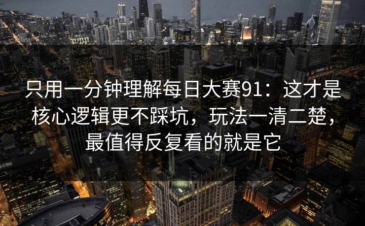 只用一分钟理解每日大赛91：这才是核心逻辑更不踩坑，玩法一清二楚，最值得反复看的就是它