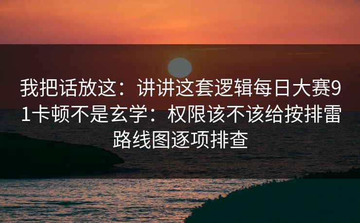 我把话放这：讲讲这套逻辑每日大赛91卡顿不是玄学：权限该不该给按排雷路线图逐项排查