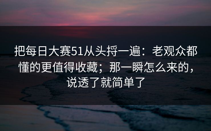把每日大赛51从头捋一遍：老观众都懂的更值得收藏；那一瞬怎么来的，说透了就简单了