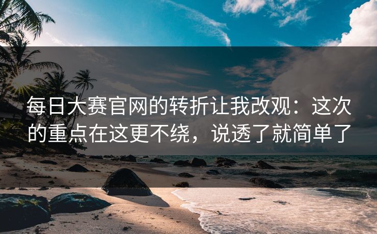 每日大赛官网的转折让我改观：这次的重点在这更不绕，说透了就简单了
