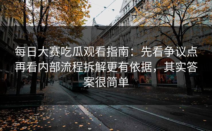 每日大赛吃瓜观看指南：先看争议点再看内部流程拆解更有依据，其实答案很简单
