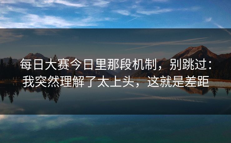 每日大赛今日里那段机制，别跳过：我突然理解了太上头，这就是差距