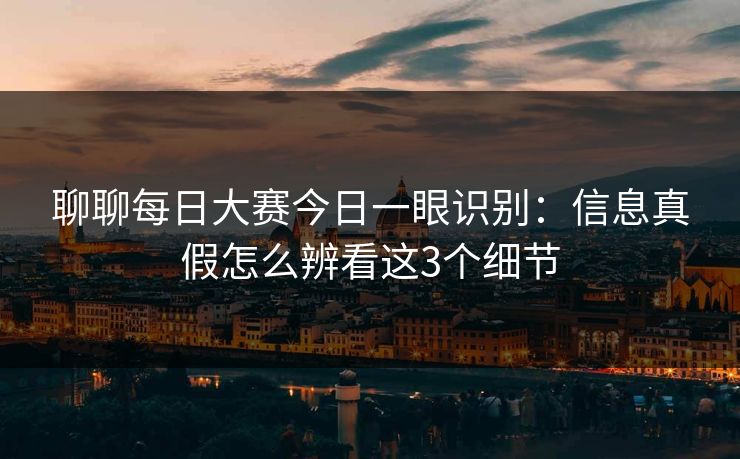 聊聊每日大赛今日一眼识别:信息真假怎么辨看这3个细节 聊聊每日大赛今日一眼识别:信息真假怎么辨看这3个细节