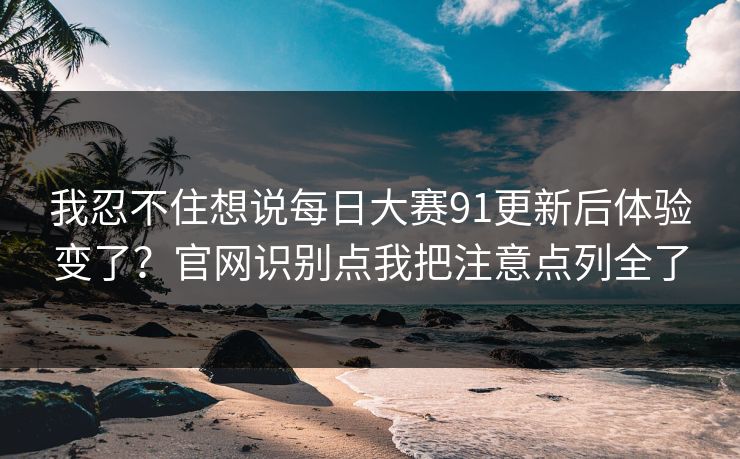 我忍不住想说每日大赛91更新后体验变了？官网识别点我把注意点列全了
