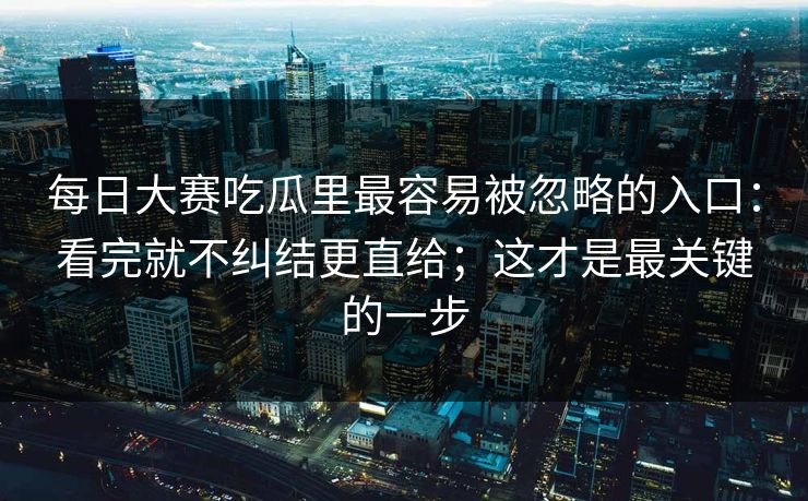 每日大赛吃瓜里最容易被忽略的入口：看完就不纠结更直给；这才是最关键的一步