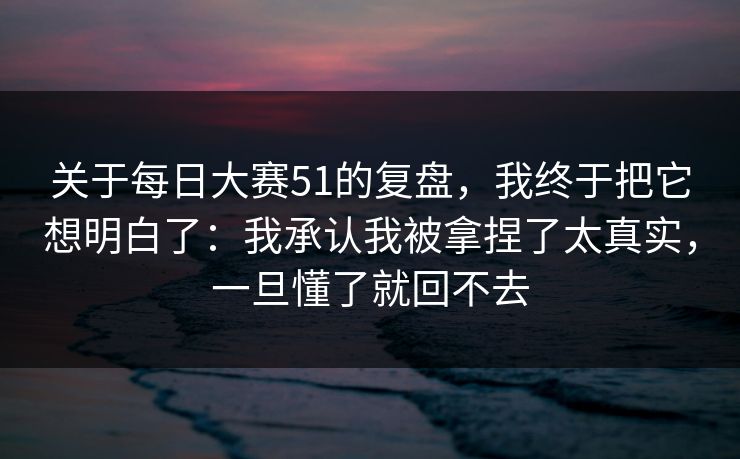 关于每日大赛51的复盘，我终于把它想明白了：我承认我被拿捏了太真实，一旦懂了就回不去