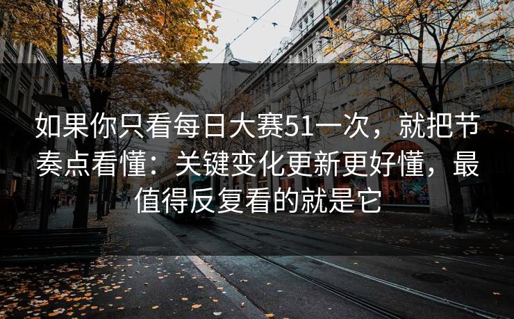 如果你只看每日大赛51一次，就把节奏点看懂：关键变化更新更好懂，最值得反复看的就是它