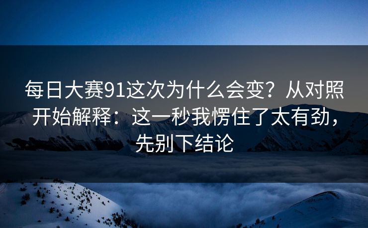 每日大赛91这次为什么会变？从对照开始解释：这一秒我愣住了太有劲，先别下结论