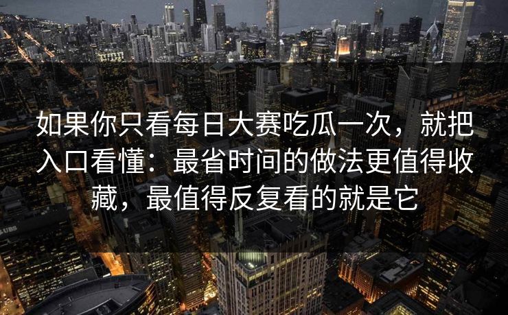 如果你只看每日大赛吃瓜一次，就把入口看懂：最省时间的做法更值得收藏，最值得反复看的就是它