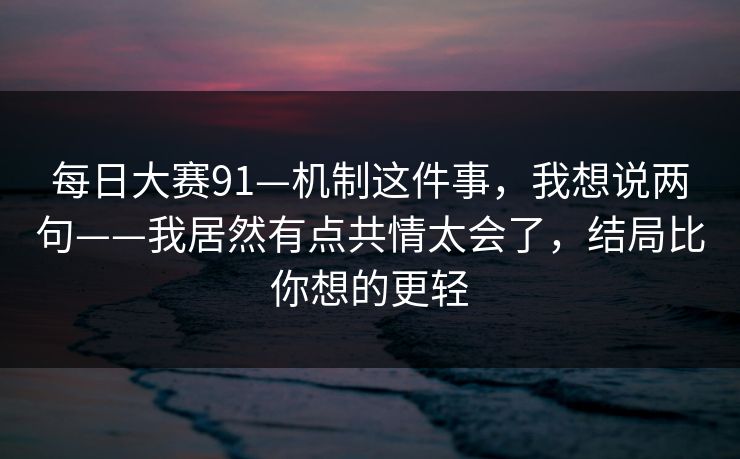 每日大赛91—机制这件事，我想说两句——我居然有点共情太会了，结局比你想的更轻