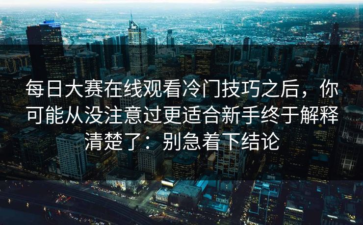 每日大赛在线观看冷门技巧之后，你可能从没注意过更适合新手终于解释清楚了：别急着下结论