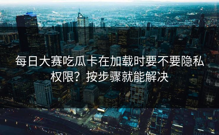 每日大赛吃瓜卡在加载时要不要隐私权限?按步骤就能解决 每日大赛吃瓜卡在加载时要不要隐私权限?按步骤就能解决