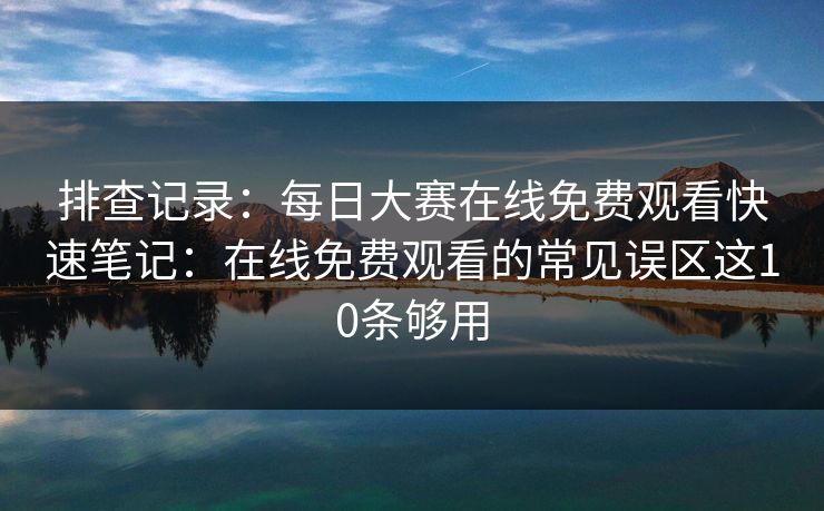 排查记录：每日大赛在线免费观看快速笔记：在线免费观看的常见误区这10条够用