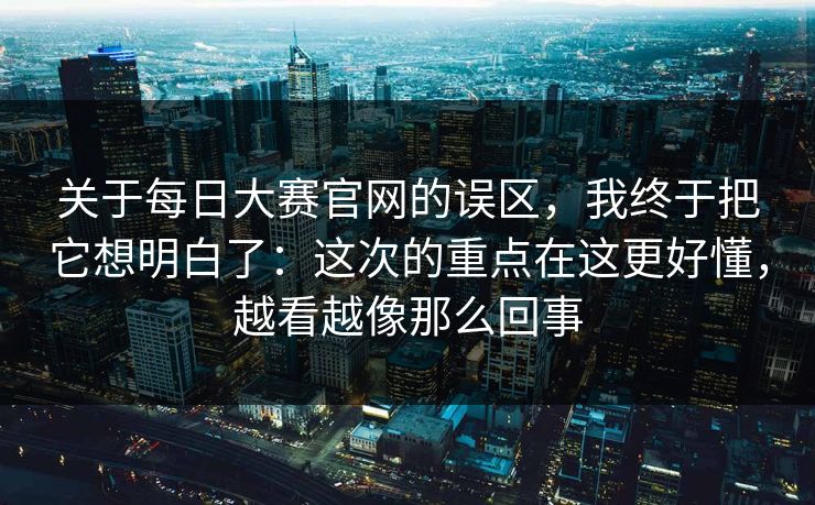 关于每日大赛官网的误区,我终于把它想明白了:这次的重点在这更好懂,越看越像那么回事 关于每日大赛官网的误区,我终于把它想明白了:这次的重点在这更好懂,越看越像那么回事