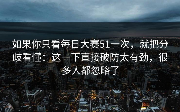 如果你只看每日大赛51一次，就把分歧看懂：这一下直接破防太有劲，很多人都忽略了
