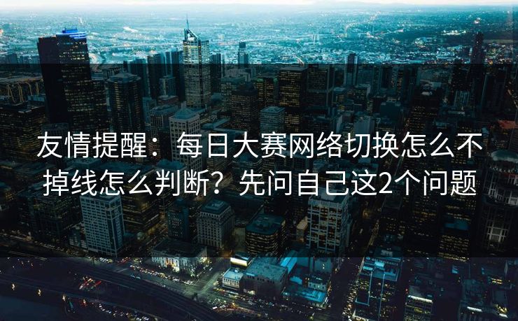 友情提醒：每日大赛网络切换怎么不掉线怎么判断？先问自己这2个问题