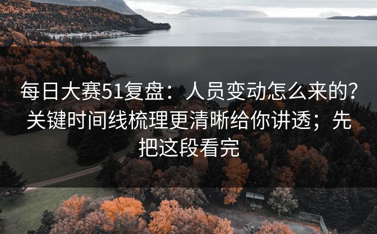 每日大赛51复盘：人员变动怎么来的？关键时间线梳理更清晰给你讲透；先把这段看完