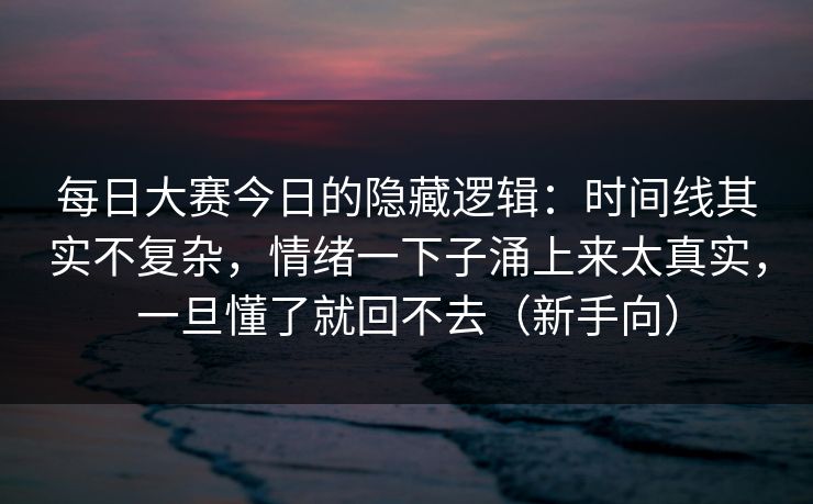 每日大赛今日的隐藏逻辑：时间线其实不复杂，情绪一下子涌上来太真实，一旦懂了就回不去（新手向）
