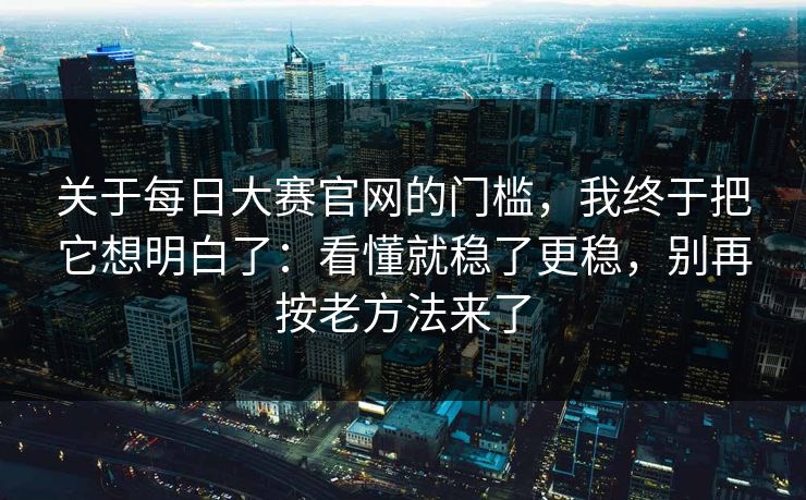 关于每日大赛官网的门槛，我终于把它想明白了：看懂就稳了更稳，别再按老方法来了