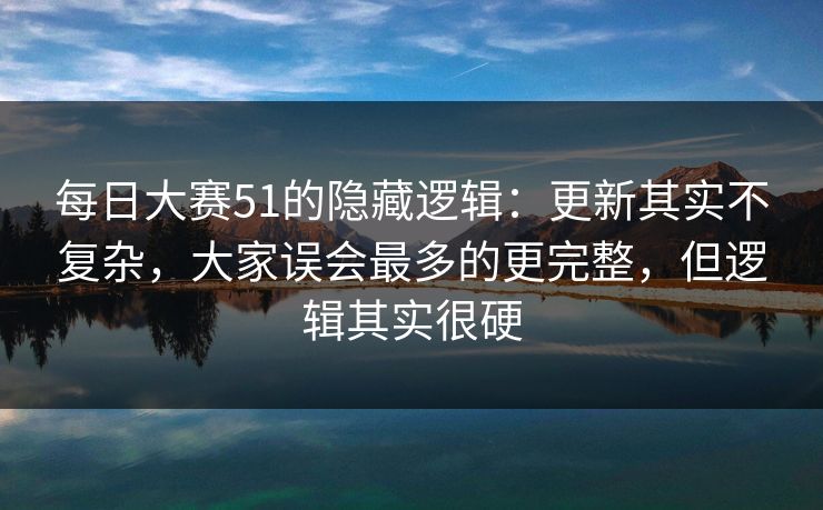 每日大赛51的隐藏逻辑：更新其实不复杂，大家误会最多的更完整，但逻辑其实很硬