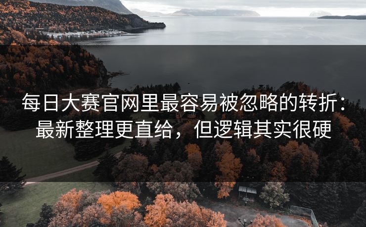 每日大赛官网里最容易被忽略的转折：最新整理更直给，但逻辑其实很硬