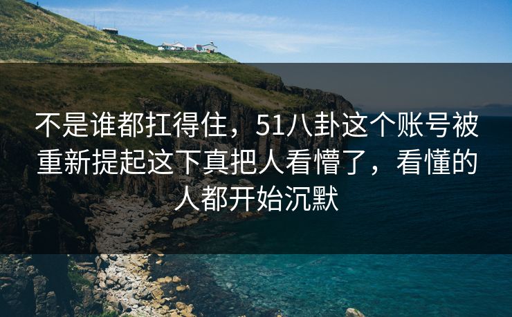 不是谁都扛得住，51八卦这个账号被重新提起这下真把人看懵了，看懂的人都开始沉默