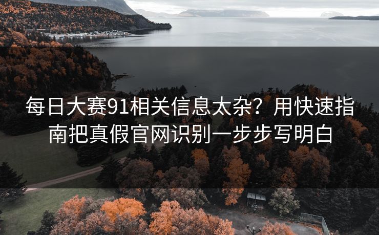 每日大赛91相关信息太杂?用快速指南把真假官网识别一步步写明白 每日大赛91相关信息太杂?用快速指南把真假官网识别一步步写明白