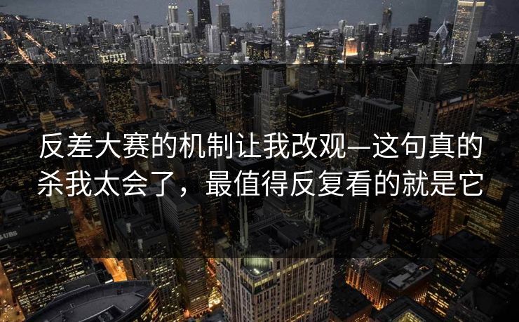 反差大赛的机制让我改观—这句真的杀我太会了，最值得反复看的就是它