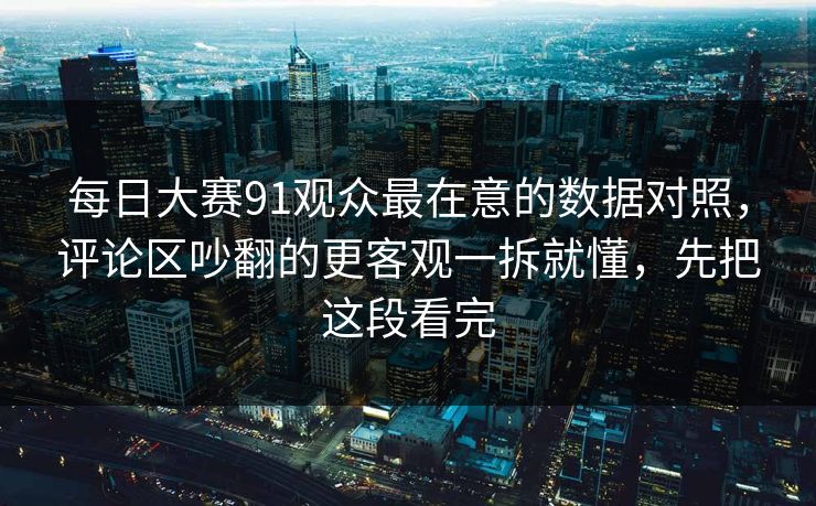 每日大赛91观众最在意的数据对照,评论区吵翻的更客观一拆就懂,先把这段看完 每日大赛91观众最在意的数据对照,评论区吵翻的更客观一拆就懂,先把这段看完