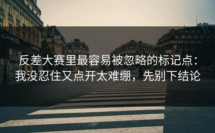 反差大赛里最容易被忽略的标记点：我没忍住又点开太难绷，先别下结论