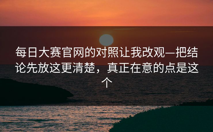 每日大赛官网的对照让我改观—把结论先放这更清楚，真正在意的点是这个