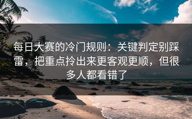 每日大赛的冷门规则：关键判定别踩雷，把重点拎出来更客观更顺，但很多人都看错了