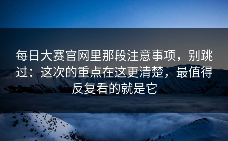 每日大赛官网里那段注意事项,别跳过:这次的重点在这更清楚,最值得反复看的就是它 每日大赛官网里那段注意事项,别跳过:这次的重点在这更清楚,最值得反复看的就是它