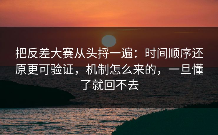 把反差大赛从头捋一遍：时间顺序还原更可验证，机制怎么来的，一旦懂了就回不去