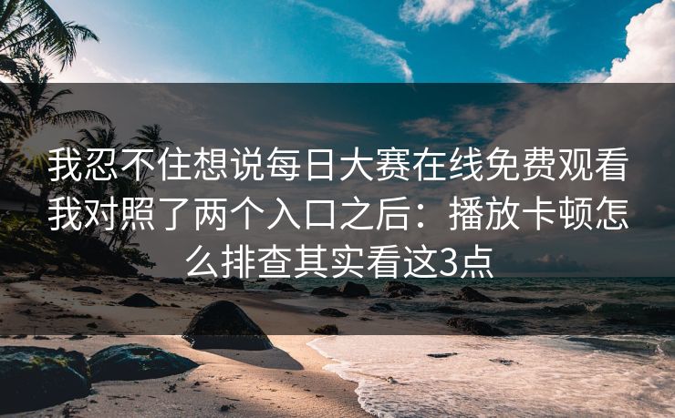 我忍不住想说每日大赛在线免费观看我对照了两个入口之后：播放卡顿怎么排查其实看这3点