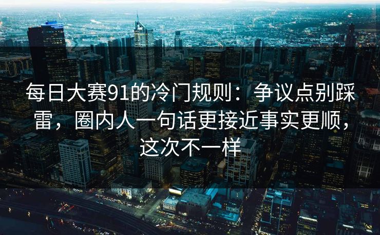 每日大赛91的冷门规则:争议点别踩雷,圈内人一句话更接近事实更顺,这次不一样 每日大赛91的冷门规则:争议点别踩雷,圈内人一句话更接近事实更顺,这次不一样