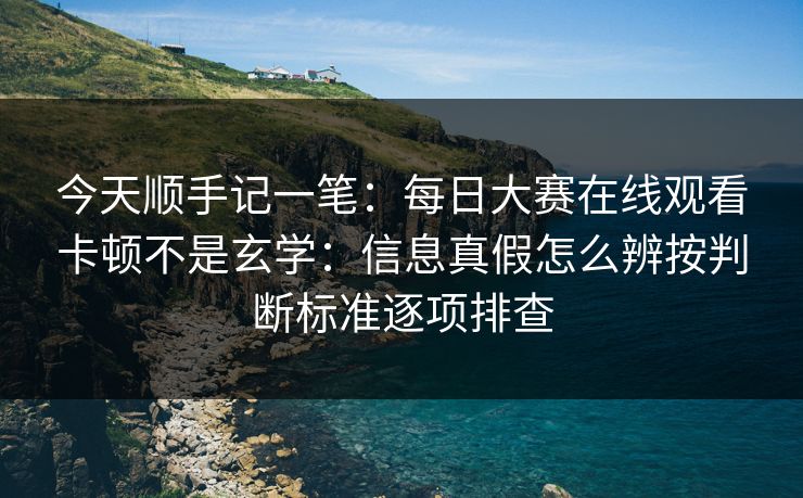今天顺手记一笔：每日大赛在线观看卡顿不是玄学：信息真假怎么辨按判断标准逐项排查