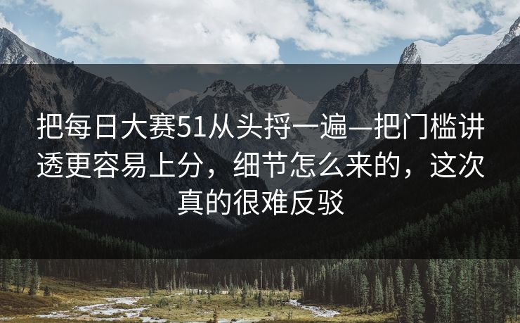 把每日大赛51从头捋一遍—把门槛讲透更容易上分,细节怎么来的,这次真的很难反驳 把每日大赛51从头捋一遍—把门槛讲透更容易上分,细节怎么来的,这次真的很难反驳