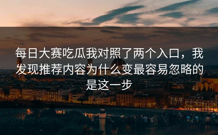 每日大赛吃瓜我对照了两个入口,我发现推荐内容为什么变最容易忽略的是这一步 每日大赛吃瓜我对照了两个入口,我发现推荐内容为什么变最容易忽略的是这一步