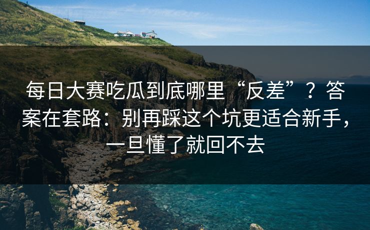 每日大赛吃瓜到底哪里“反差”？答案在套路：别再踩这个坑更适合新手，一旦懂了就回不去