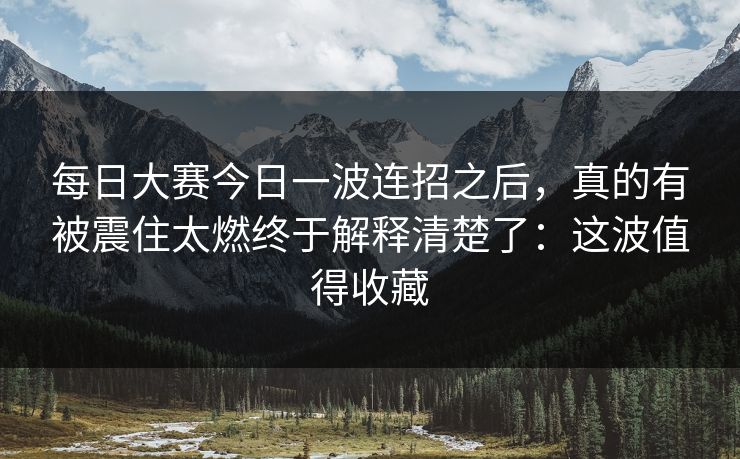 每日大赛今日一波连招之后，真的有被震住太燃终于解释清楚了：这波值得收藏