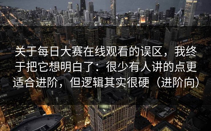 关于每日大赛在线观看的误区，我终于把它想明白了：很少有人讲的点更适合进阶，但逻辑其实很硬（进阶向）