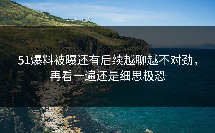 51爆料被曝还有后续越聊越不对劲,再看一遍还是细思极恐 51爆料被曝还有后续越聊越不对劲,再看一遍还是细思极恐