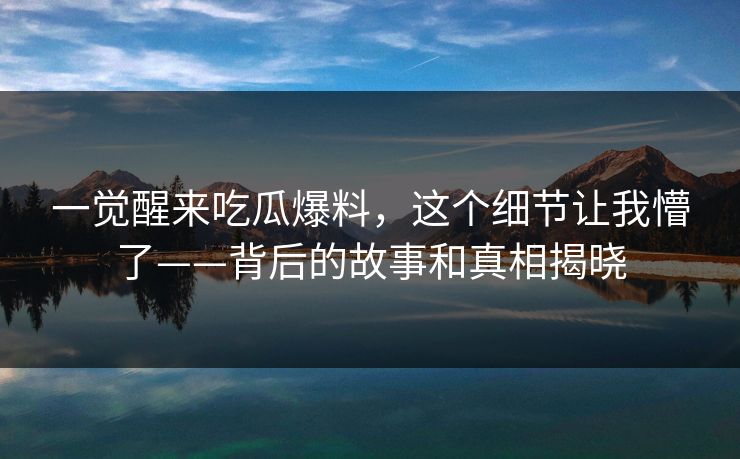 一觉醒来吃瓜爆料，这个细节让我懵了——背后的故事和真相揭晓