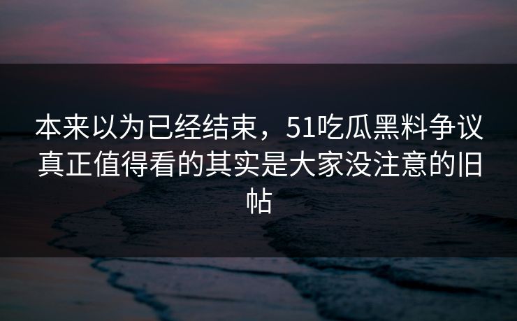 本来以为已经结束，51吃瓜黑料争议真正值得看的其实是大家没注意的旧帖
